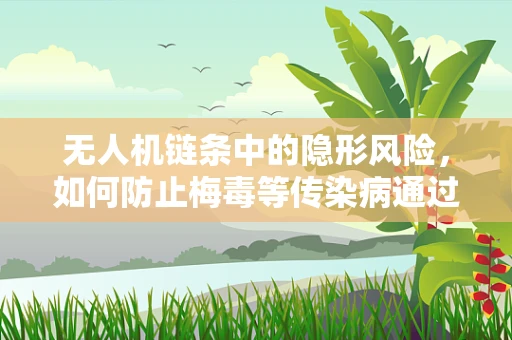 无人机链条中的隐形风险，如何防止梅毒等传染病通过无人机传播？