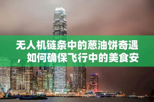 无人机链条中的葱油饼奇遇，如何确保飞行中的美食安全？