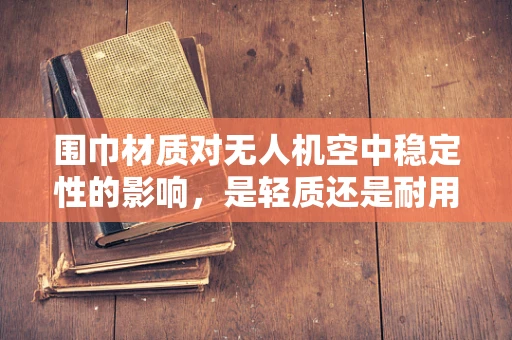 围巾材质对无人机空中稳定性的影响，是轻质还是耐用？