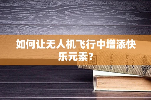 如何让无人机飞行中增添快乐元素？