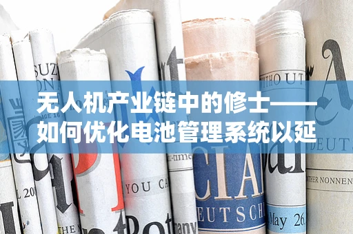 无人机产业链中的修士——如何优化电池管理系统以延长飞行时长？