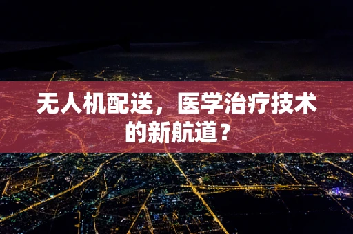 无人机配送，医学治疗技术的新航道？