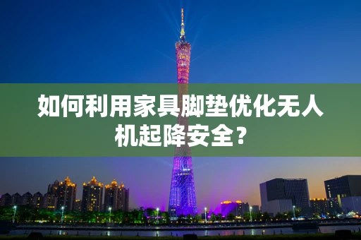 如何利用家具脚垫优化无人机起降安全？