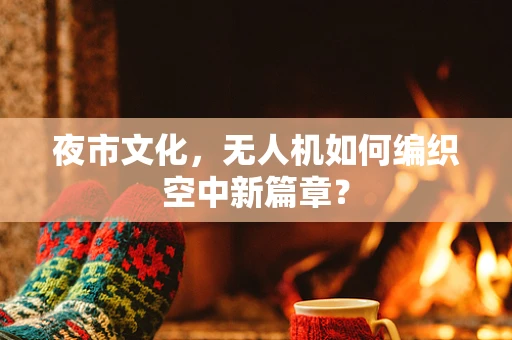 夜市文化，无人机如何编织空中新篇章？