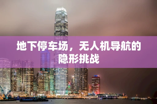 地下停车场，无人机导航的隐形挑战