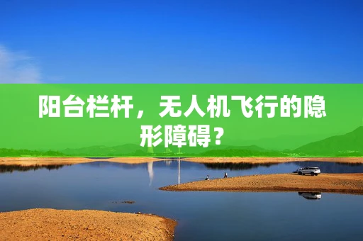 阳台栏杆，无人机飞行的隐形障碍？