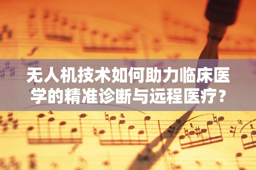 无人机技术如何助力临床医学的精准诊断与远程医疗？