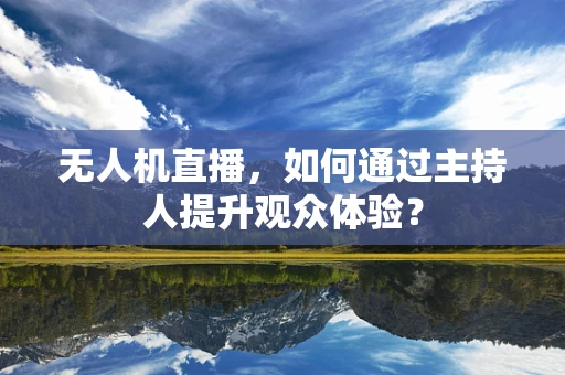 无人机直播，如何通过主持人提升观众体验？