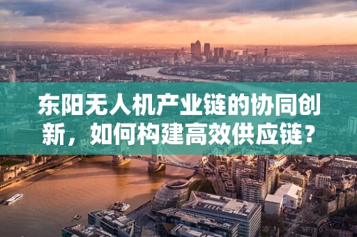 东阳无人机产业链的协同创新，如何构建高效供应链？