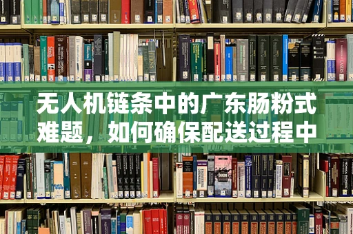 无人机链条中的广东肠粉式难题，如何确保配送过程中的新鲜与安全？