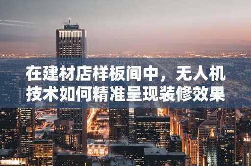 在建材店样板间中，无人机技术如何精准呈现装修效果？