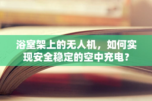 浴室架上的无人机，如何实现安全稳定的空中充电？