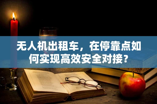 无人机出租车，在停靠点如何实现高效安全对接？
