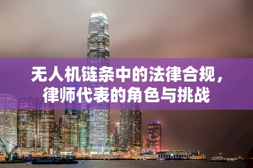 无人机链条中的法律合规，律师代表的角色与挑战