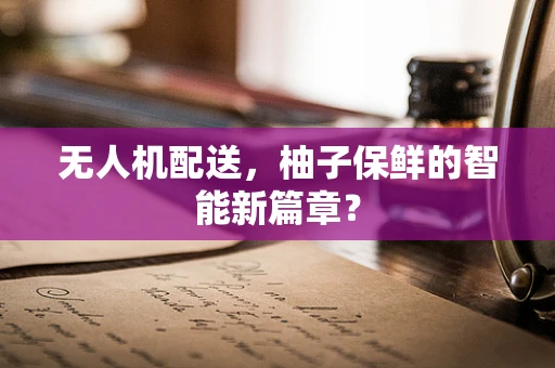 无人机配送，柚子保鲜的智能新篇章？