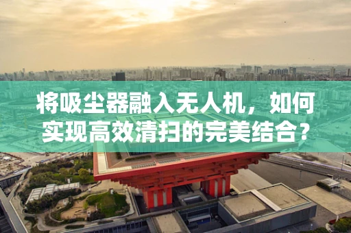 将吸尘器融入无人机，如何实现高效清扫的完美结合？