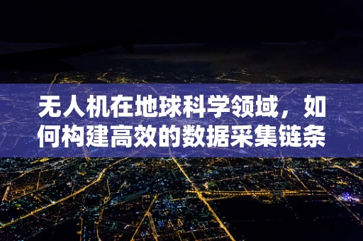 无人机在地球科学领域，如何构建高效的数据采集链条？