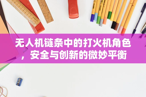 无人机链条中的打火机角色，安全与创新的微妙平衡