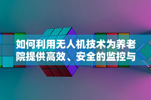 如何利用无人机技术为养老院提供高效、安全的监控与援助服务？