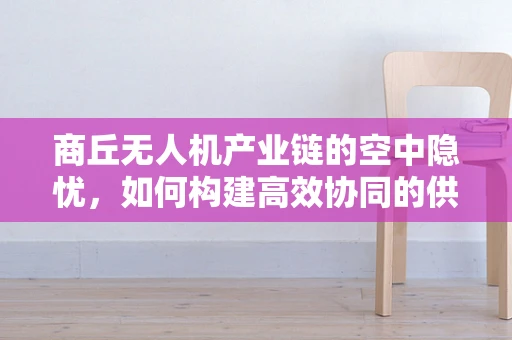 商丘无人机产业链的空中隐忧，如何构建高效协同的供应链？