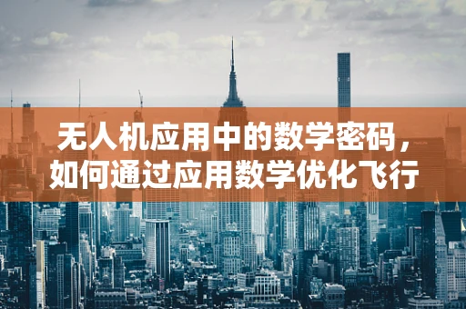 无人机应用中的数学密码，如何通过应用数学优化飞行路径？