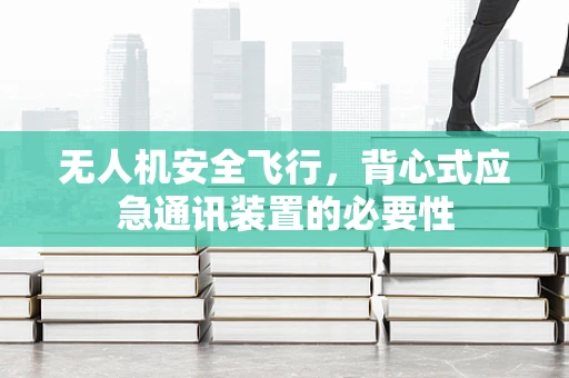 无人机安全飞行，背心式应急通讯装置的必要性