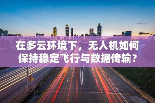 在多云环境下，无人机如何保持稳定飞行与数据传输？