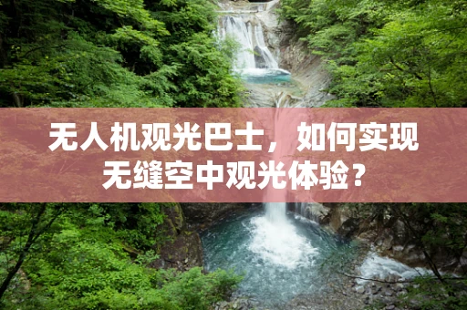 无人机观光巴士，如何实现无缝空中观光体验？
