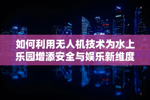 如何利用无人机技术为水上乐园增添安全与娱乐新维度？