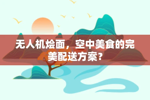 无人机烩面，空中美食的完美配送方案？