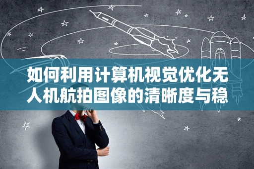 如何利用计算机视觉优化无人机航拍图像的清晰度与稳定性？