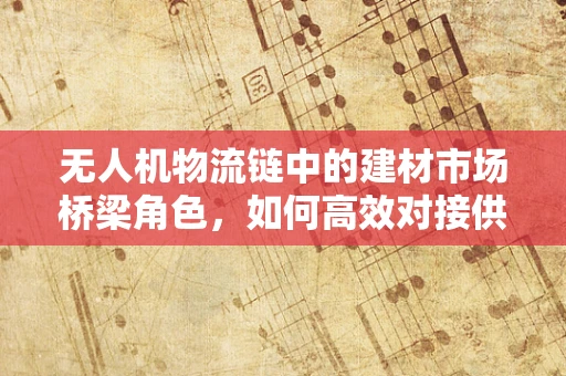 无人机物流链中的建材市场桥梁角色，如何高效对接供需？