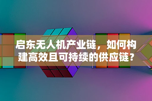 启东无人机产业链，如何构建高效且可持续的供应链？