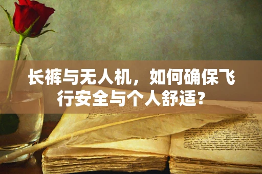 长裤与无人机，如何确保飞行安全与个人舒适？