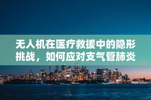无人机在医疗救援中的隐形挑战，如何应对支气管肺炎患者的紧急运输？