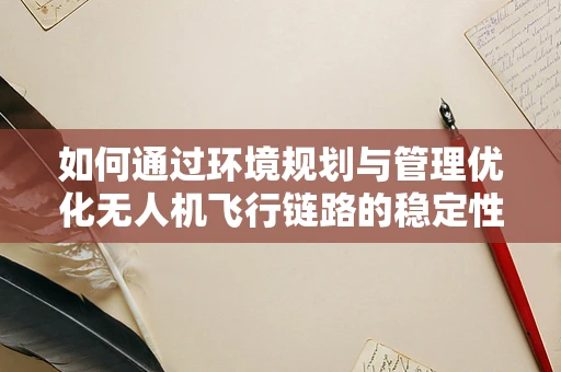 如何通过环境规划与管理优化无人机飞行链路的稳定性与效率？
