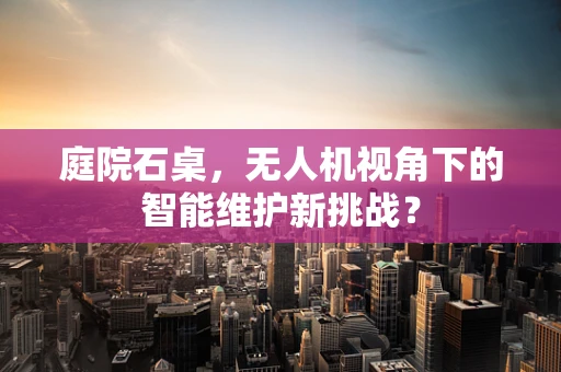 庭院石桌，无人机视角下的智能维护新挑战？