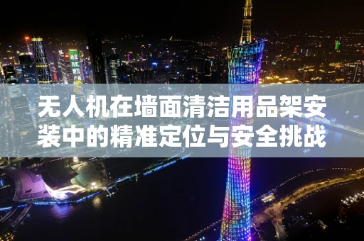 无人机在墙面清洁用品架安装中的精准定位与安全挑战