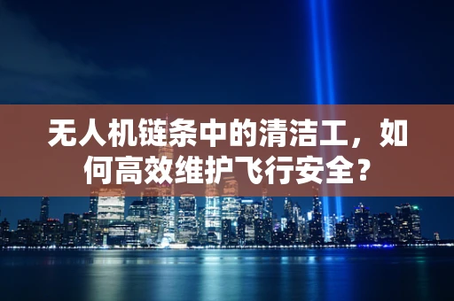 无人机链条中的清洁工，如何高效维护飞行安全？