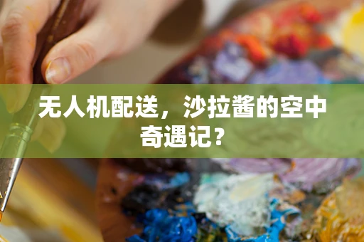 无人机配送，沙拉酱的空中奇遇记？