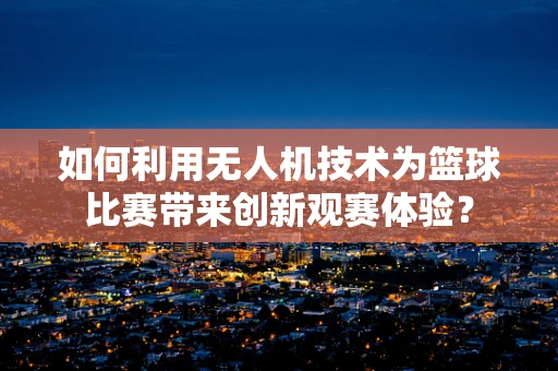 如何利用无人机技术为篮球比赛带来创新观赛体验？