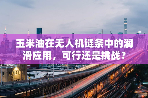 玉米油在无人机链条中的润滑应用，可行还是挑战？