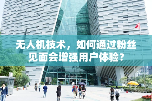无人机技术，如何通过粉丝见面会增强用户体验？