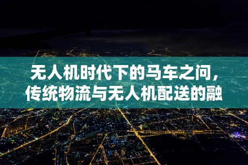 无人机时代下的马车之问，传统物流与无人机配送的融合挑战