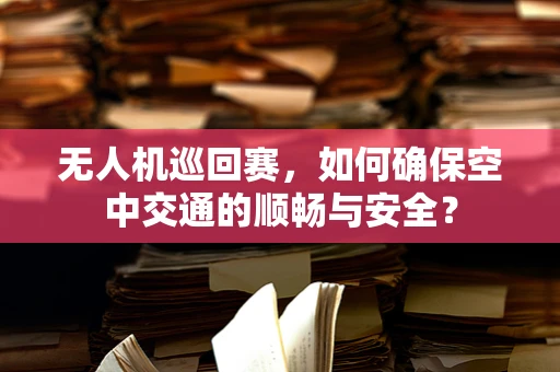 无人机巡回赛，如何确保空中交通的顺畅与安全？