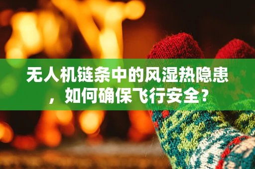 无人机链条中的风湿热隐患，如何确保飞行安全？