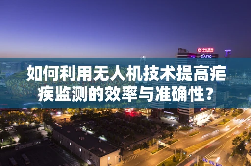 如何利用无人机技术提高疟疾监测的效率与准确性？