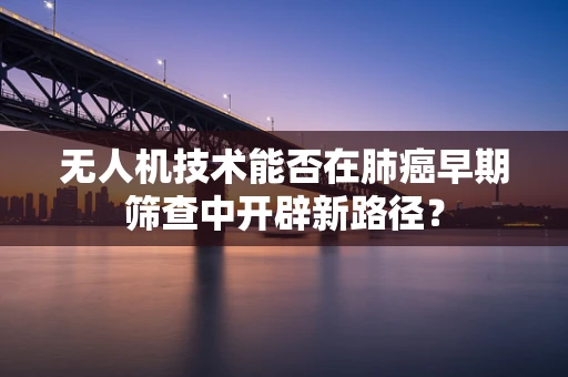 无人机技术能否在肺癌早期筛查中开辟新路径？