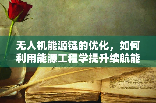无人机能源链的优化，如何利用能源工程学提升续航能力？