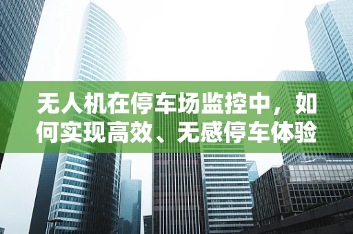 无人机在停车场监控中，如何实现高效、无感停车体验？